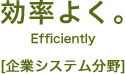 効率よく。Efficiently [企業システム分野]