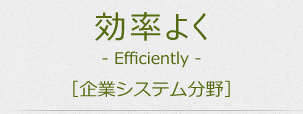 効率よく。Efficiently [企業システム分野]